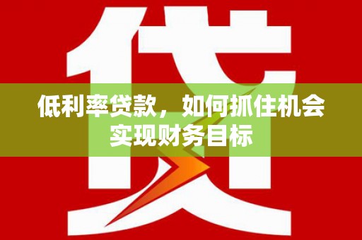 玉里低利率贷款，如何抓住机会实现财务目标