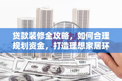 玉里贷款装修全攻略，如何合理规划资金，打造理想家居环境