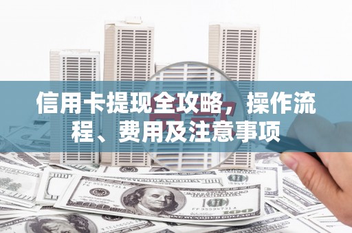 玉里信用卡提现全攻略，操作流程、费用及注意事项