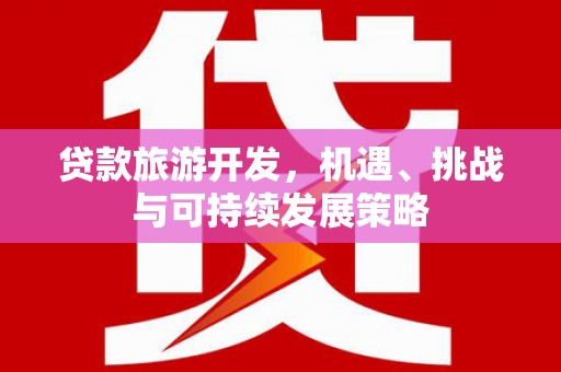 玉里贷款旅游开发，机遇、挑战与可持续发展策略