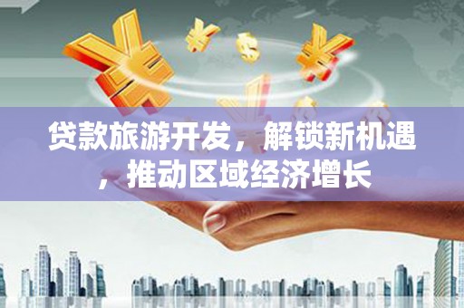 玉里贷款旅游开发，解锁新机遇，推动区域经济增长