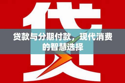 玉里贷款与分期付款，现代消费的智慧选择