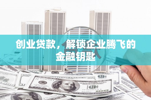 玉里创业贷款，解锁企业腾飞的金融钥匙