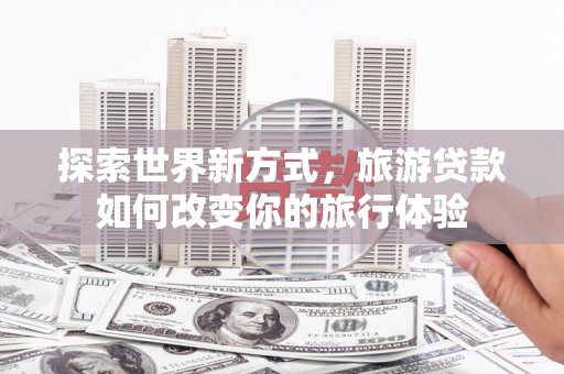 玉里探索世界新方式，旅游贷款如何改变你的旅行体验