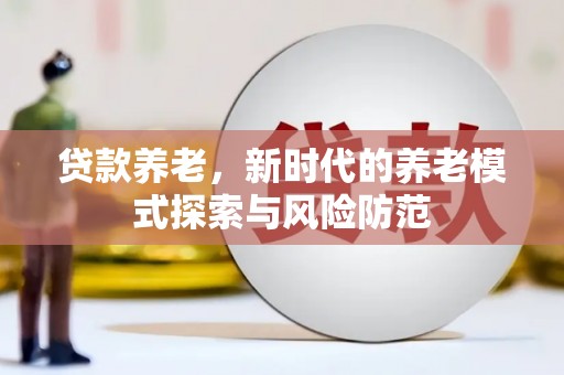 玉里贷款养老，新时代的养老模式探索与风险防范